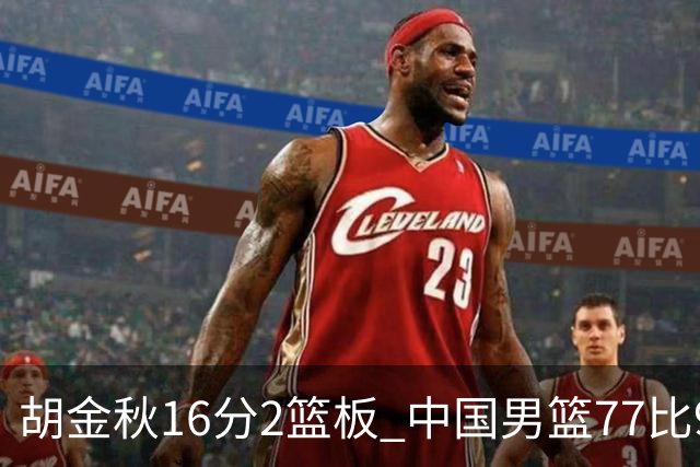胡金秋16分2篮板 中国男篮77比97不敌日本